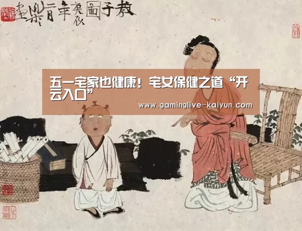 五一宅家也健康!宅女保健之道“开云入口”(图1) 开云官网