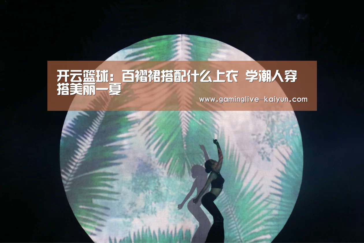 开云篮球:百褶裙搭配什么上衣 学潮人穿搭美丽一夏(图1) 开云篮球