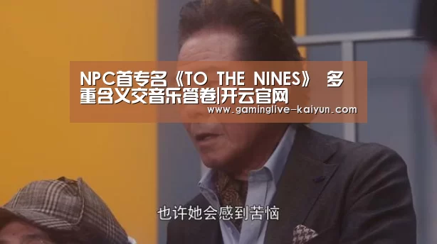 NPC首专名《TO THE NINES》 多重含义交音乐答卷|开云官网(图1) 开云官网