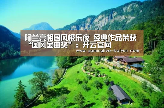 阿兰亮相国风极乐夜 经典作品荣获“国风金曲奖”:开云官网(图1) 开云篮球